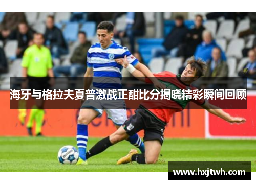 海牙与格拉夫夏普激战正酣比分揭晓精彩瞬间回顾